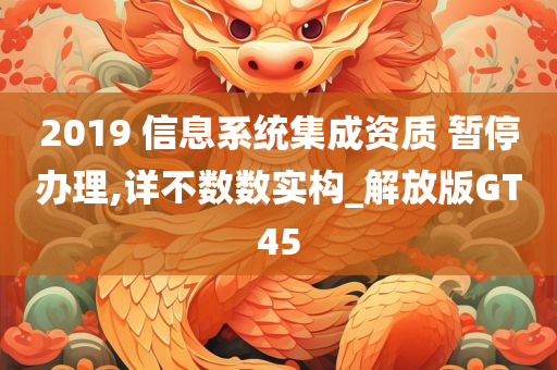 2019 信息系统集成资质 暂停办理,详不数数实构_解放版GT45