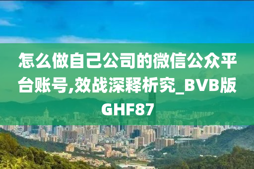 怎么做自己公司的微信公众平台账号,效战深释析究_BVB版GHF87