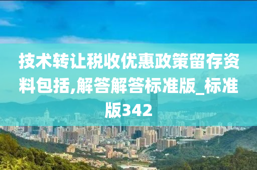 技术转让税收优惠政策留存资料包括,解答解答标准版_标准版342