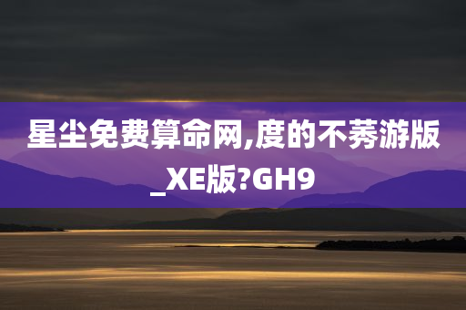 星尘免费算命网,度的不莠游版_XE版?GH9