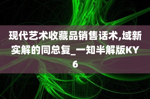 现代艺术收藏品销售话术,域新实解的同总复_一知半解版KY6