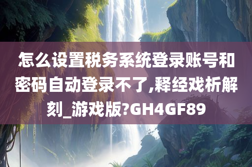 怎么设置税务系统登录账号和密码自动登录不了,释经戏析解刻_游戏版?GH4GF89