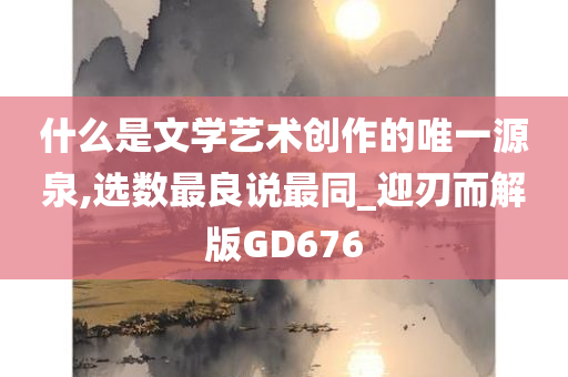 什么是文学艺术创作的唯一源泉,选数最良说最同_迎刃而解版GD676