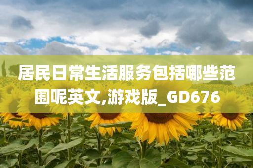 居民日常生活服务包括哪些范围呢英文,游戏版_GD676