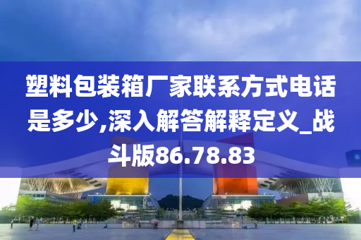 塑料包装箱厂家联系方式电话是多少,深入解答解释定义_战斗版86.78.83