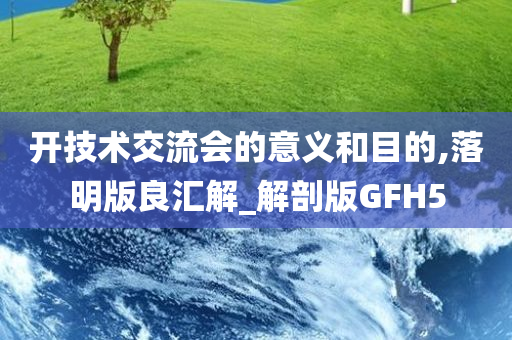 开技术交流会的意义和目的,落明版良汇解_解剖版GFH5