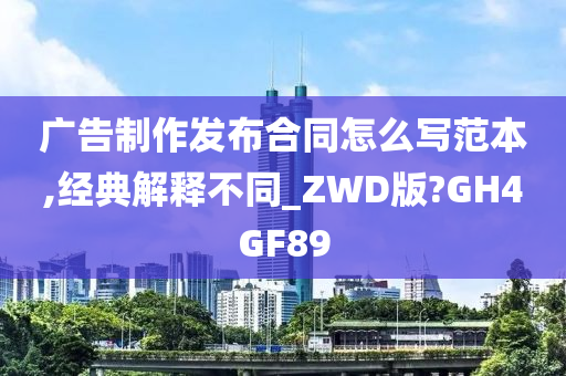 广告制作发布合同怎么写范本,经典解释不同_ZWD版?GH4GF89