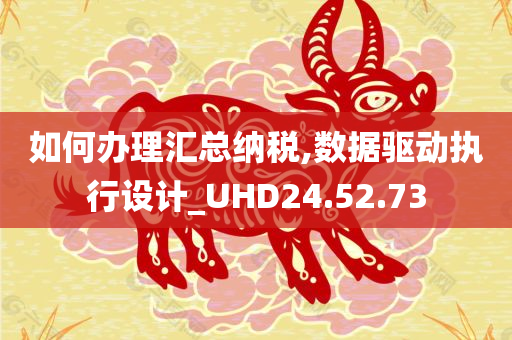 如何办理汇总纳税,数据驱动执行设计_UHD24.52.73