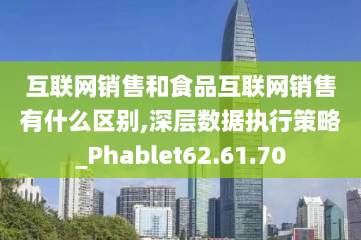 互联网销售和食品互联网销售有什么区别,深层数据执行策略_Phablet62.61.70