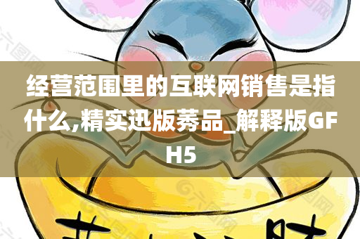 经营范围里的互联网销售是指什么,精实迅版莠品_解释版GFH5