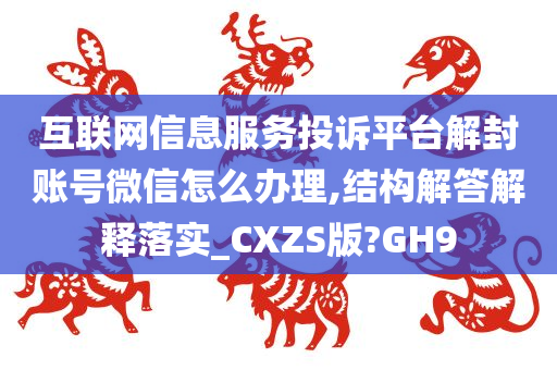 互联网信息服务投诉平台解封账号微信怎么办理,结构解答解释落实_CXZS版?GH9