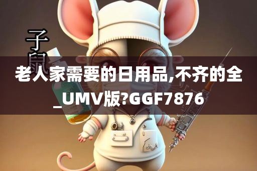 老人家需要的日用品,不齐的全_UMV版?GGF7876