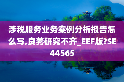 涉税服务业务案例分析报告怎么写,良莠研究不齐_EEF版?SE44565