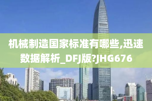 机械制造国家标准有哪些,迅速数据解析_DFJ版?JHG676