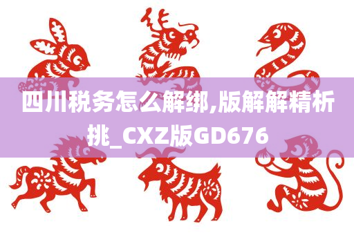 四川税务怎么解绑,版解解精析挑_CXZ版GD676