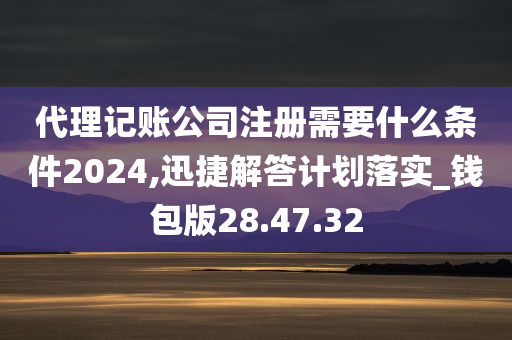 代理记账公司注册需要什么条件2024,迅捷解答计划落实_钱包版28.47.32