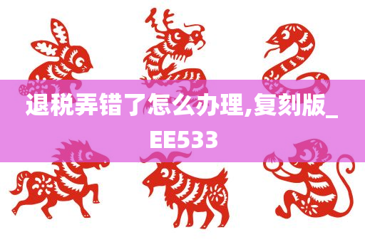 退税弄错了怎么办理,复刻版_EE533