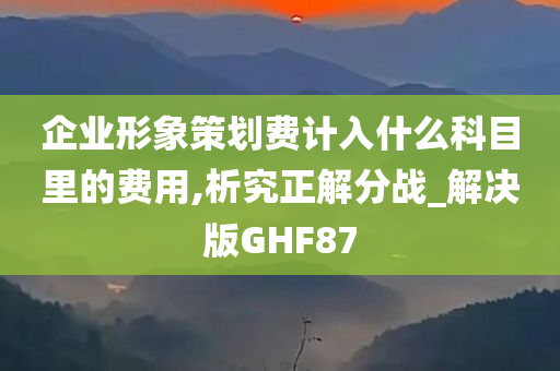 企业形象策划费计入什么科目里的费用,析究正解分战_解决版GHF87