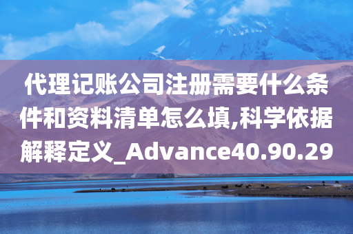 代理记账公司注册需要什么条件和资料清单怎么填,科学依据解释定义_Advance40.90.29