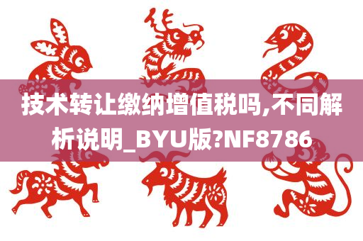 技术转让缴纳增值税吗,不同解析说明_BYU版?NF8786