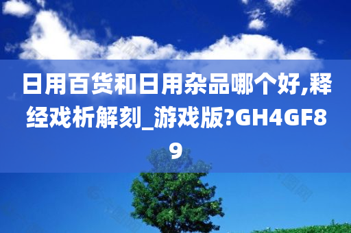 日用百货和日用杂品哪个好,释经戏析解刻_游戏版?GH4GF89