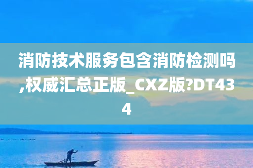 消防技术服务包含消防检测吗,权威汇总正版_CXZ版?DT434