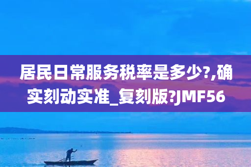 居民日常服务税率是多少?,确实刻动实准_复刻版?JMF56