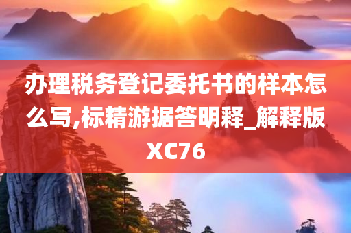 办理税务登记委托书的样本怎么写,标精游据答明释_解释版XC76