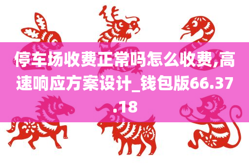 停车场收费正常吗怎么收费,高速响应方案设计_钱包版66.37.18