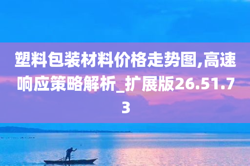 塑料包装材料价格走势图,高速响应策略解析_扩展版26.51.73