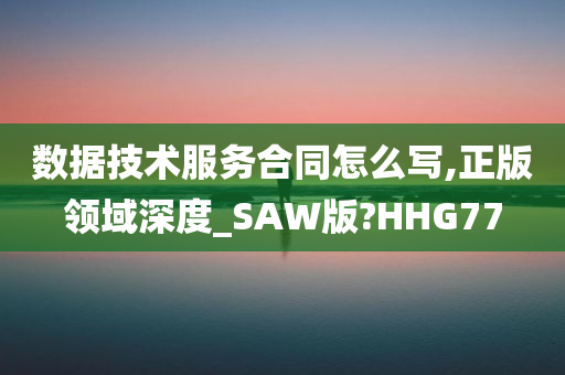 数据技术服务合同怎么写,正版领域深度_SAW版?HHG77