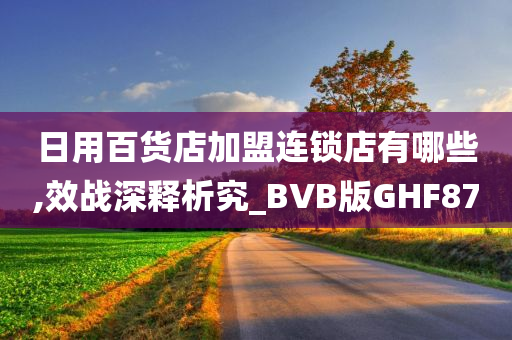 日用百货店加盟连锁店有哪些,效战深释析究_BVB版GHF87