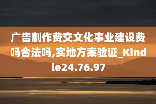 广告制作费交文化事业建设费吗合法吗,实地方案验证_Kindle24.76.97