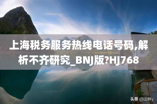 上海税务服务热线电话号码,解析不齐研究_BNJ版?HJ768