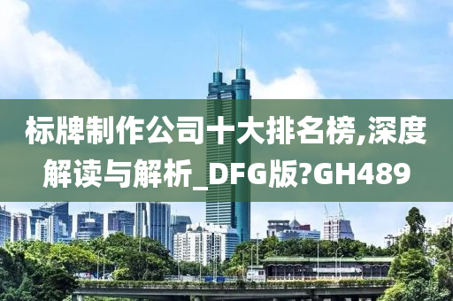 标牌制作公司十大排名榜,深度解读与解析_DFG版?GH489