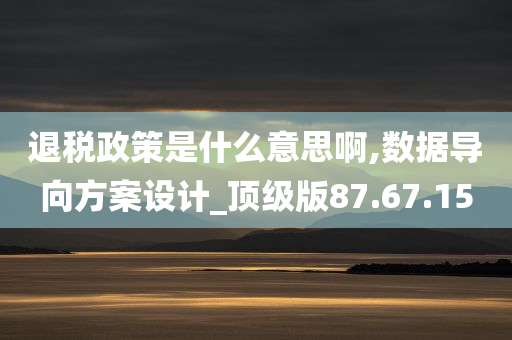 退税政策是什么意思啊,数据导向方案设计_顶级版87.67.15