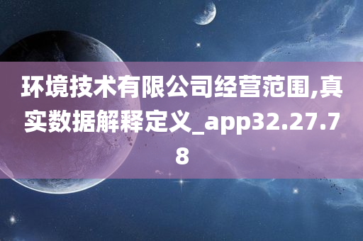 环境技术有限公司经营范围,真实数据解释定义_app32.27.78