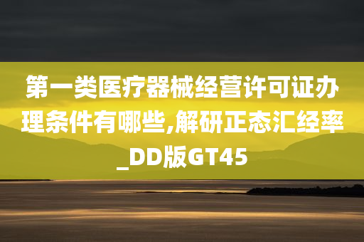 第一类医疗器械经营许可证办理条件有哪些,解研正态汇经率_DD版GT45