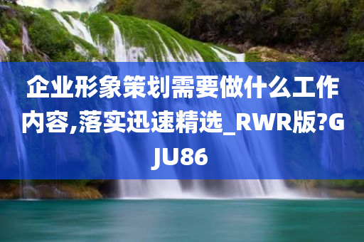 企业形象策划需要做什么工作内容,落实迅速精选_RWR版?GJU86