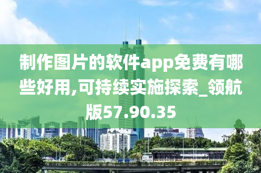 制作图片的软件app免费有哪些好用,可持续实施探索_领航版57.90.35