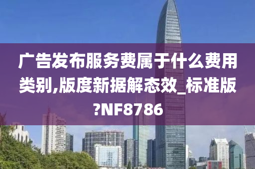 广告发布服务费属于什么费用类别,版度新据解态效_标准版?NF8786