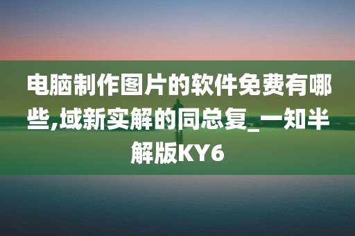 电脑制作图片的软件免费有哪些,域新实解的同总复_一知半解版KY6