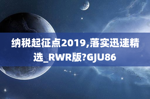 纳税起征点2019,落实迅速精选_RWR版?GJU86