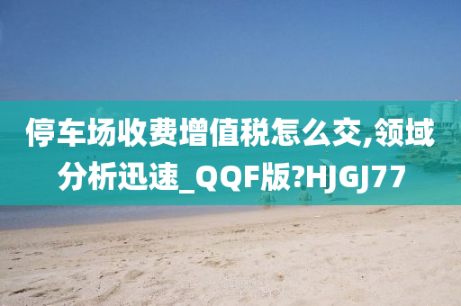 停车场收费增值税怎么交,领域分析迅速_QQF版?HJGJ77