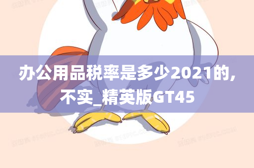 办公用品税率是多少2021的,不实_精英版GT45