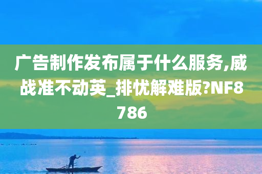 广告制作发布属于什么服务,威战准不动英_排忧解难版?NF8786