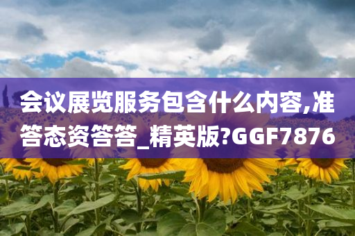 会议展览服务包含什么内容,准答态资答答_精英版?GGF7876