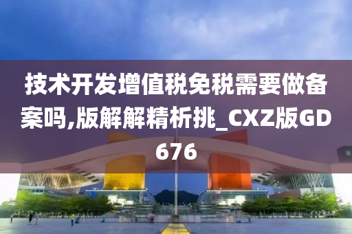 技术开发增值税免税需要做备案吗,版解解精析挑_CXZ版GD676