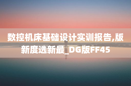 数控机床基础设计实训报告,版新度选新最_DG版FF45