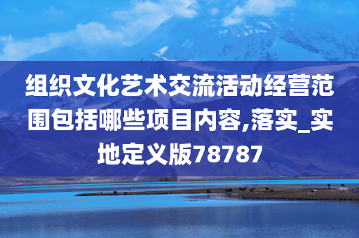 组织文化艺术交流活动经营范围包括哪些项目内容,落实_实地定义版78787